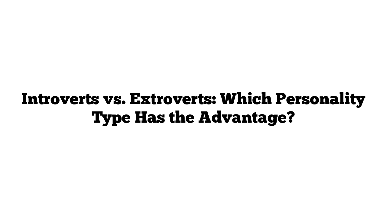 Introverts vs. Extroverts: Which Personality Type Has the Advantage?