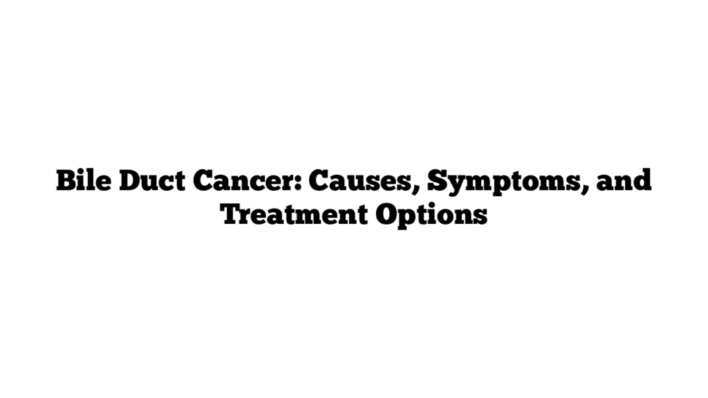 Bile Duct Cancer: Causes, Symptoms, and Treatment Options