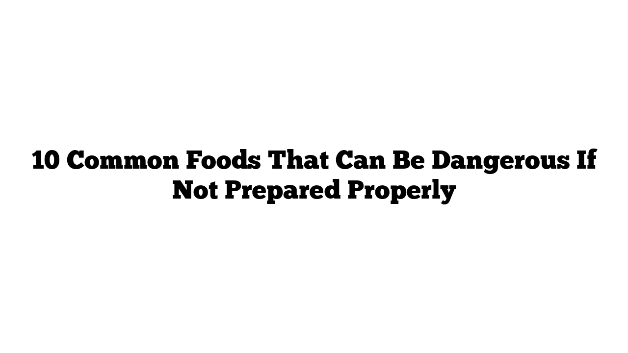 10 Common Foods That Can Be Dangerous If Not Prepared Properly