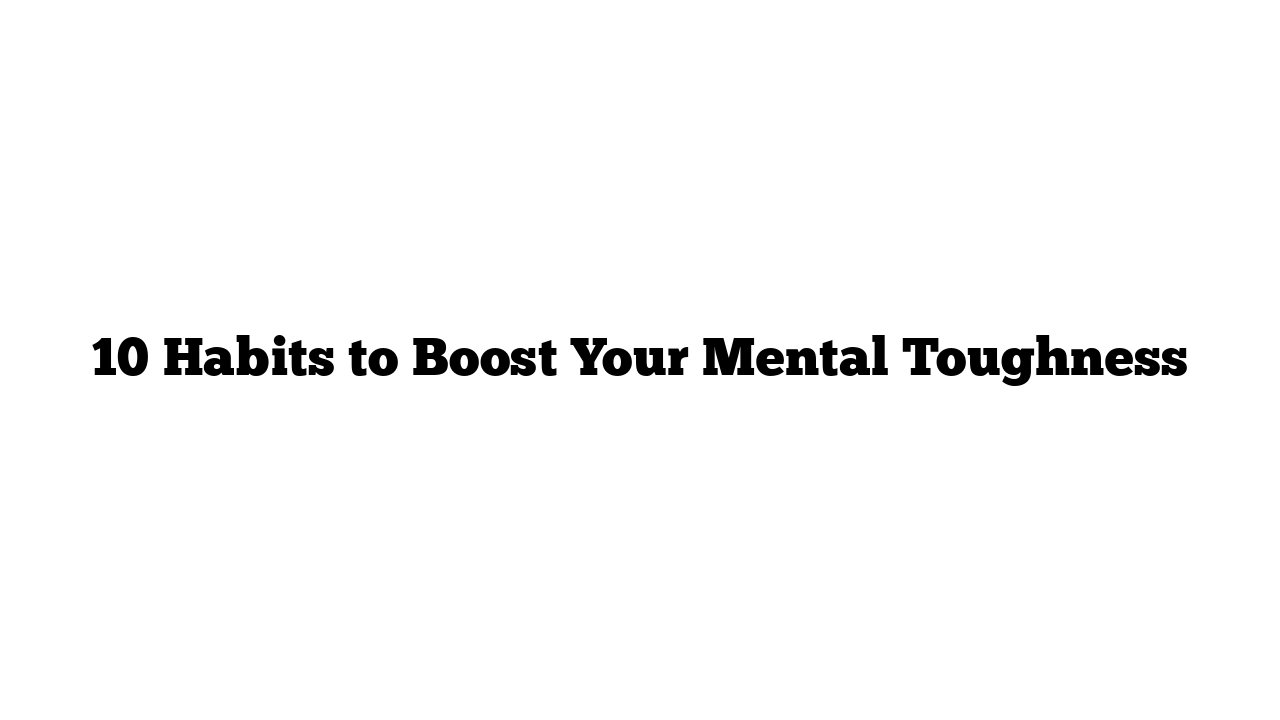 10 Habits to Boost Your Mental Toughness