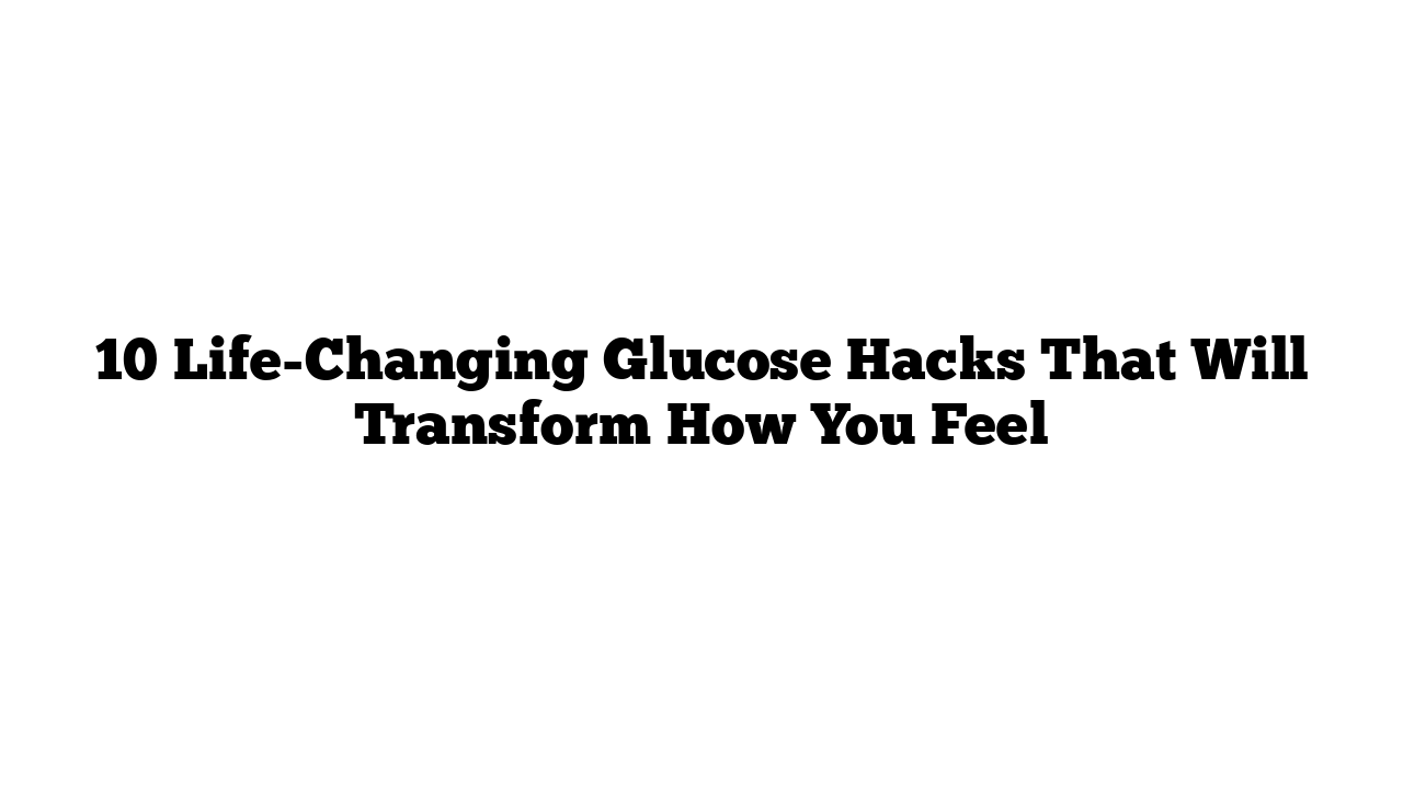 10 Life-Changing Glucose Hacks That Will Transform How You Feel