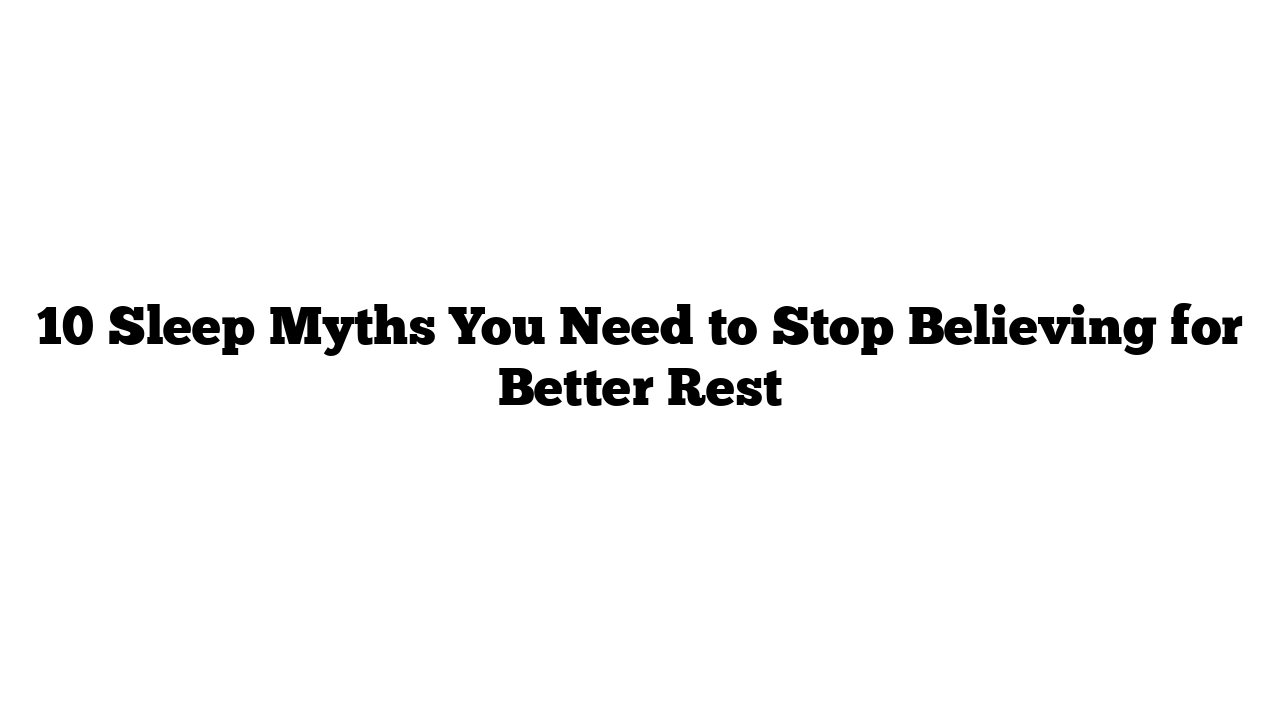 10 Sleep Myths You Need to Stop Believing for Better Rest