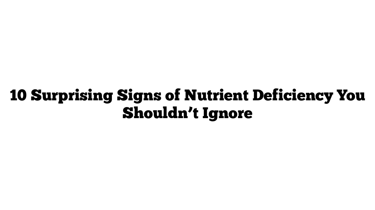 10 Surprising Signs of Nutrient Deficiency You Shouldn’t Ignore