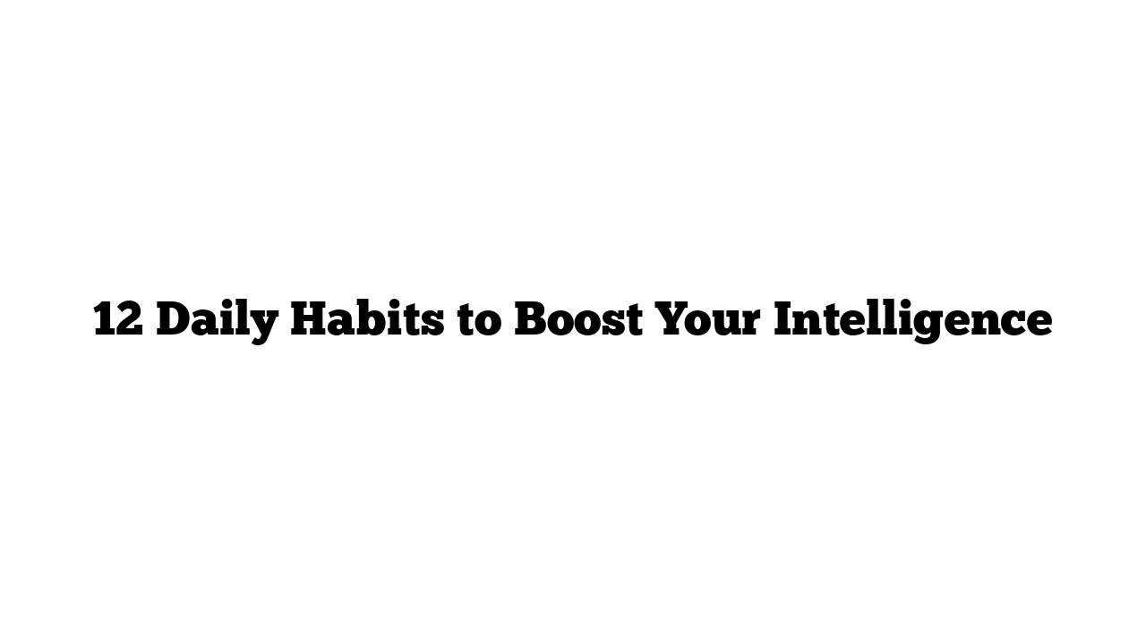 12 Daily Habits to Boost Your Intelligence