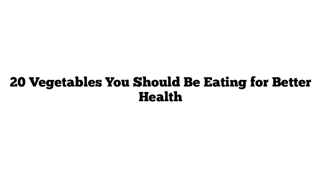 20 Vegetables You Should Be Eating for Better Health