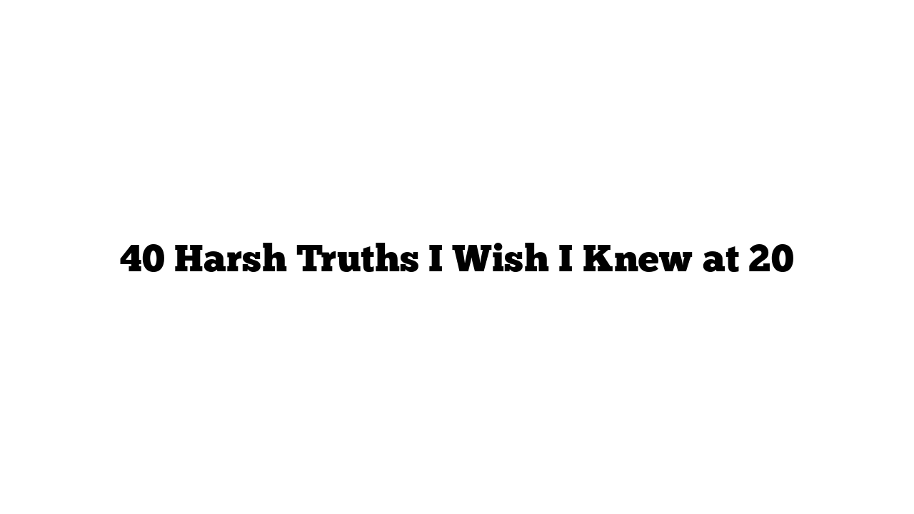 40 Harsh Truths I Wish I Knew at 20