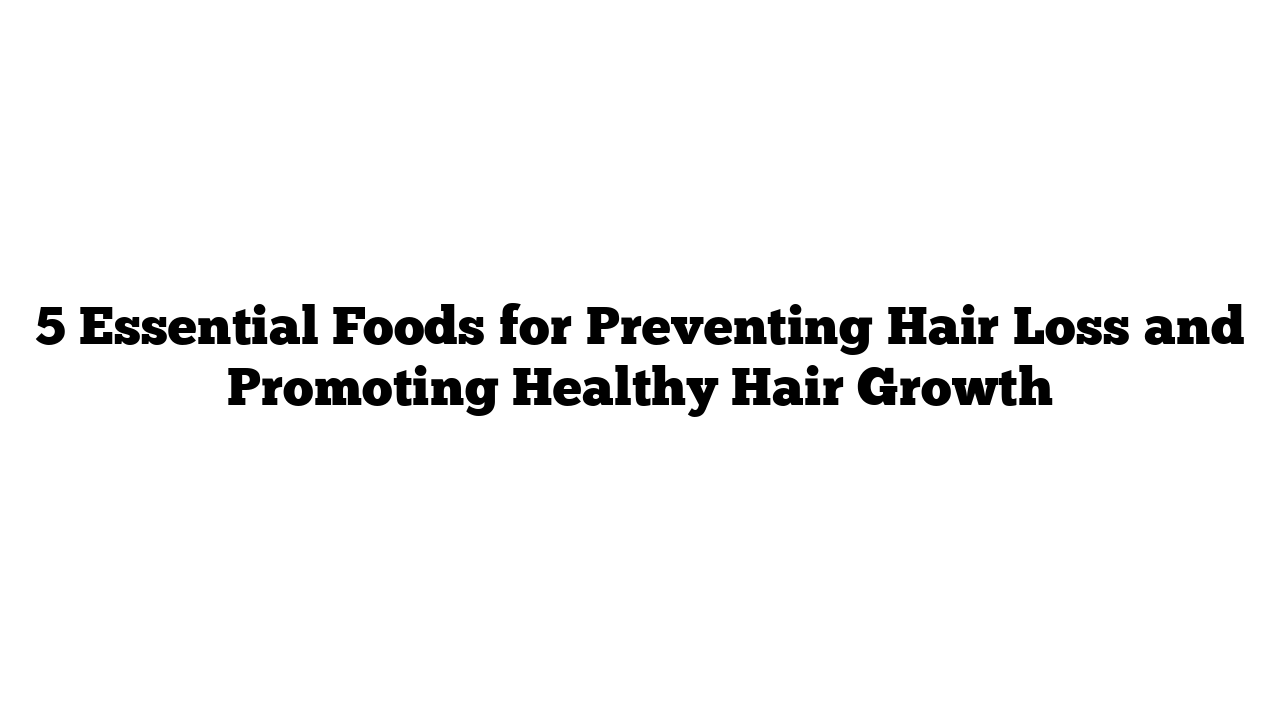 5 Essential Foods for Preventing Hair Loss and Promoting Healthy Hair Growth