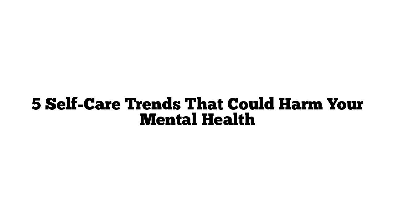 5 Self-Care Trends That Could Harm Your Mental Health