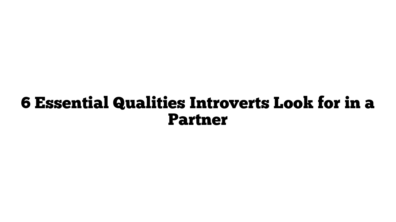 6 Essential Qualities Introverts Look for in a Partner