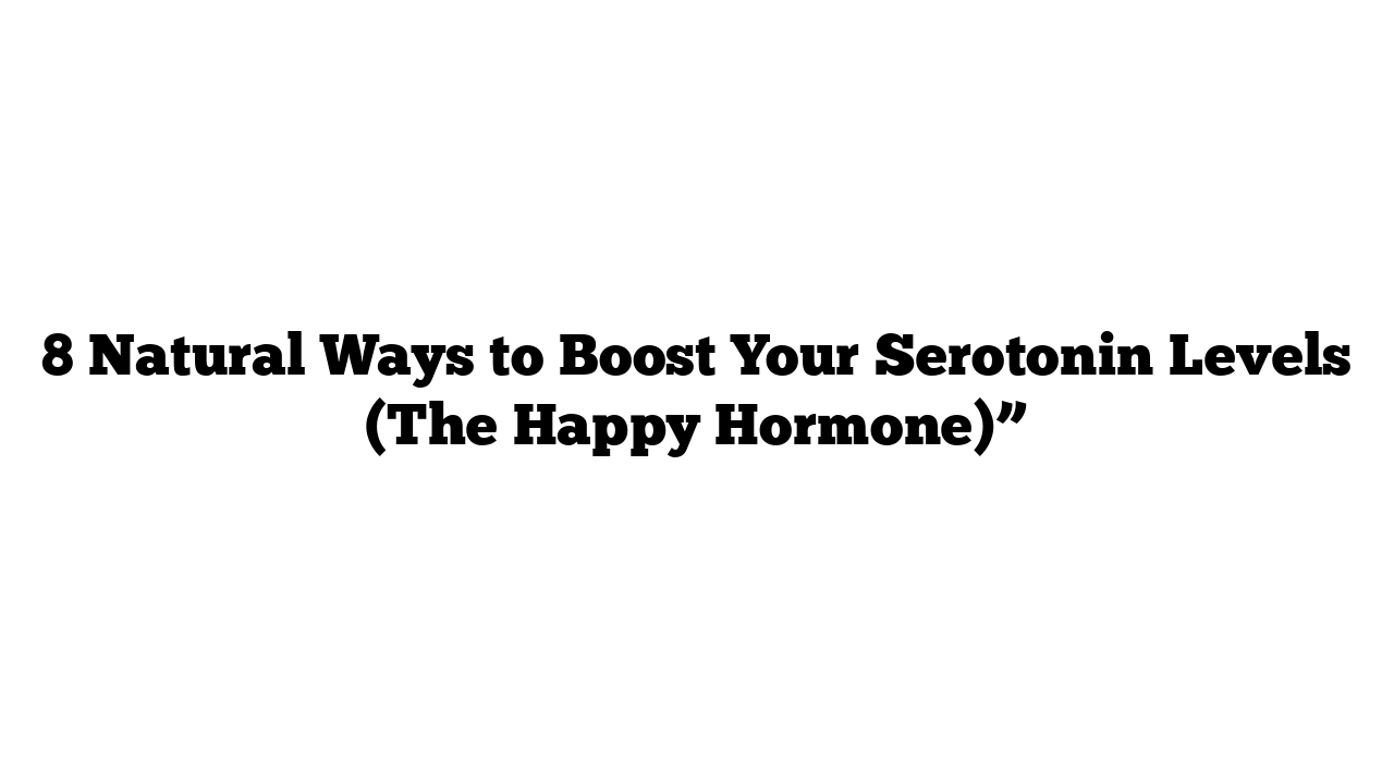 8 Natural Ways to Boost Your Serotonin Levels (The Happy Hormone)”