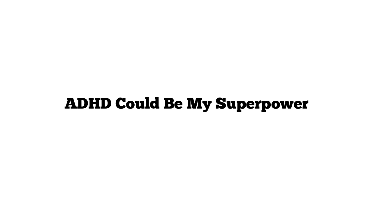 ADHD Could Be My Superpower