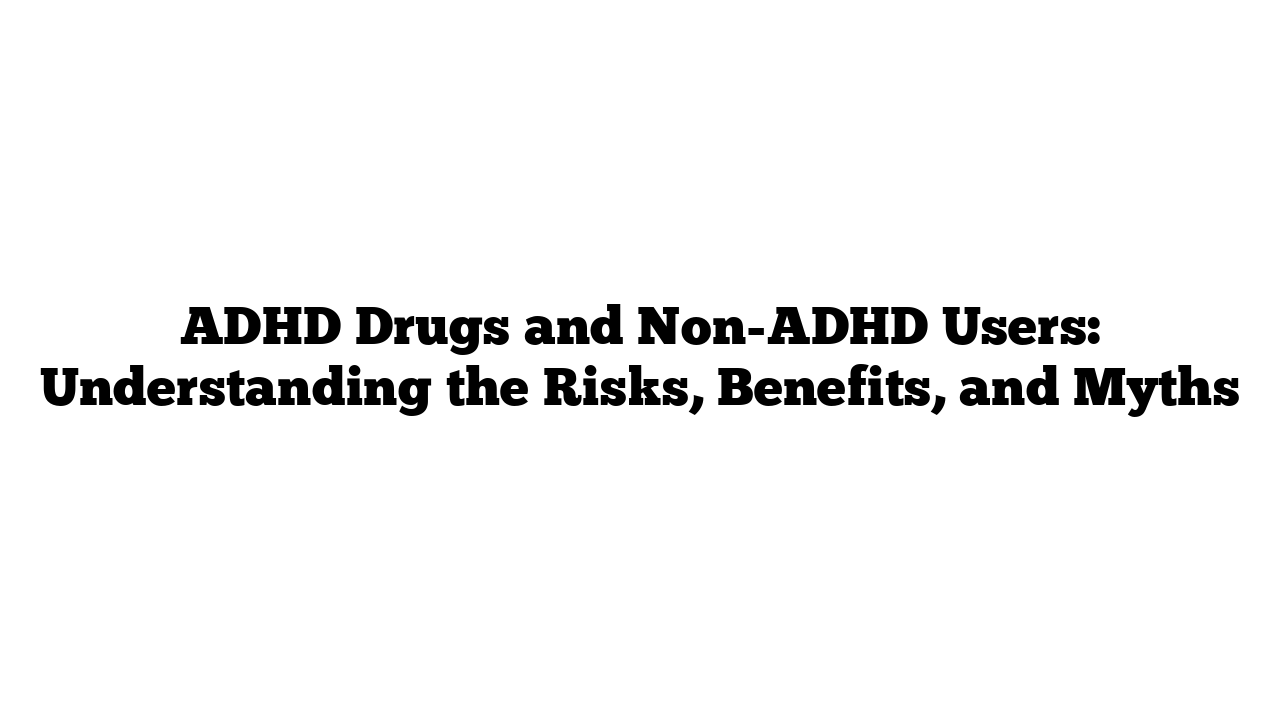 ADHD Drugs and Non-ADHD Users: Understanding the Risks, Benefits, and Myths