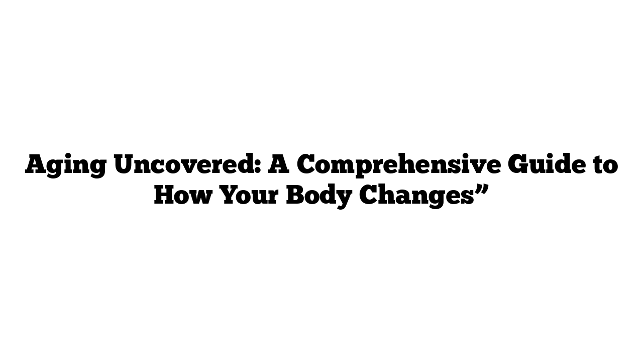 Aging Uncovered: A Comprehensive Guide to How Your Body Changes”