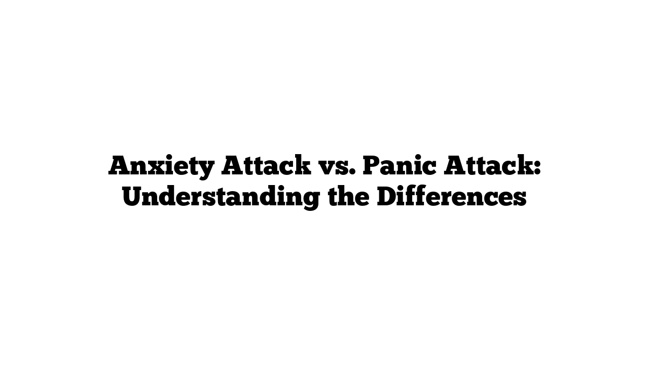 Anxiety Attack vs. Panic Attack: Understanding the Differences