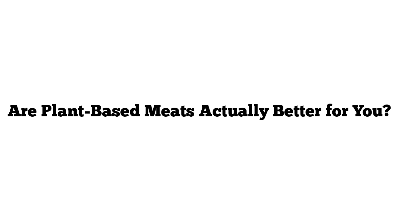 Are Plant-Based Meats Actually Better for You?