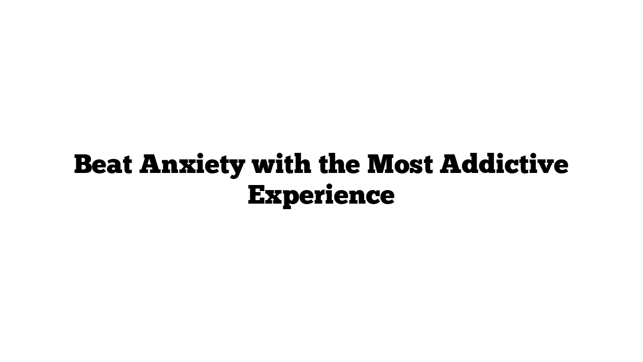 Beat Anxiety with the Most Addictive Experience