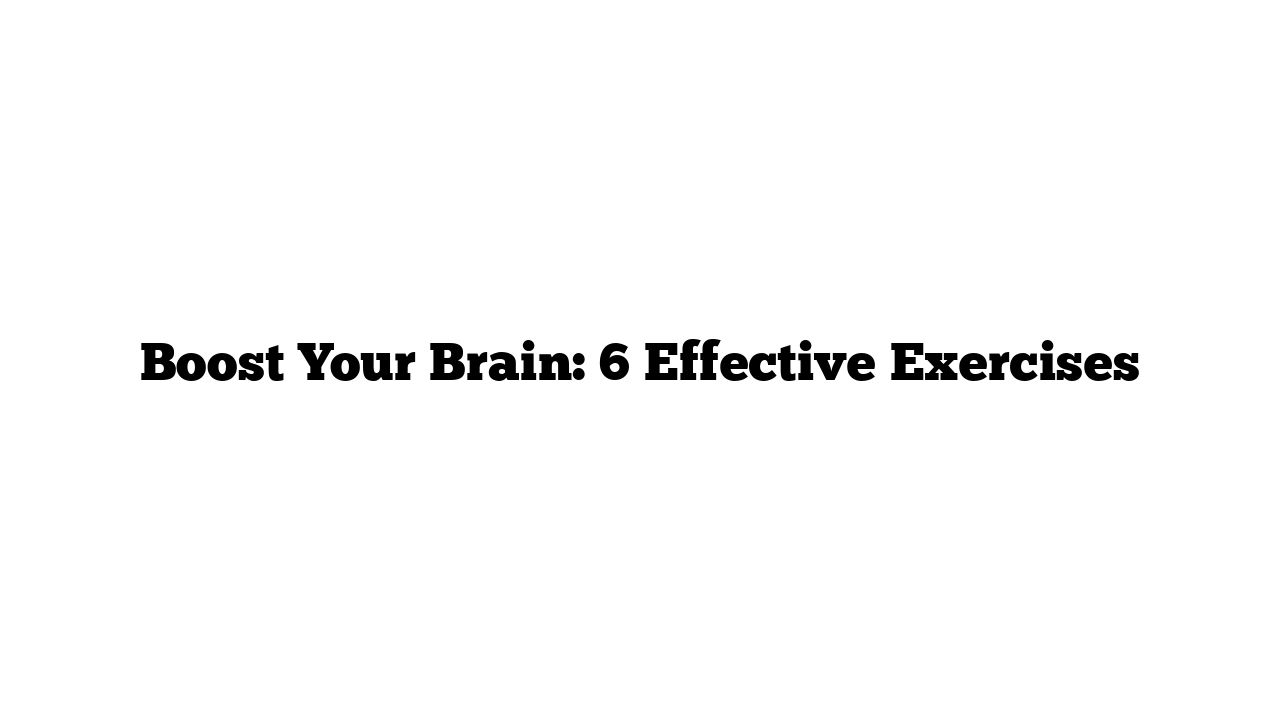 Boost Your Brain: 6 Effective Exercises