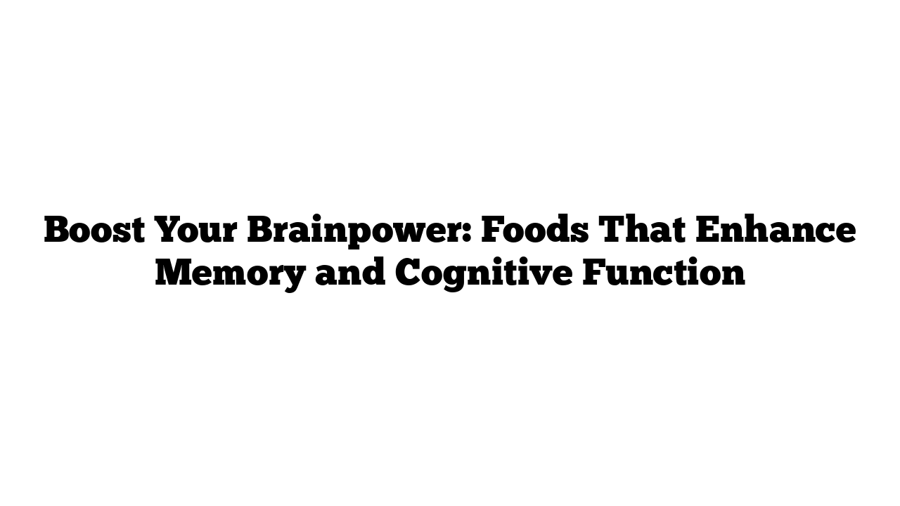 Boost Your Brainpower: Foods That Enhance Memory and Cognitive Function