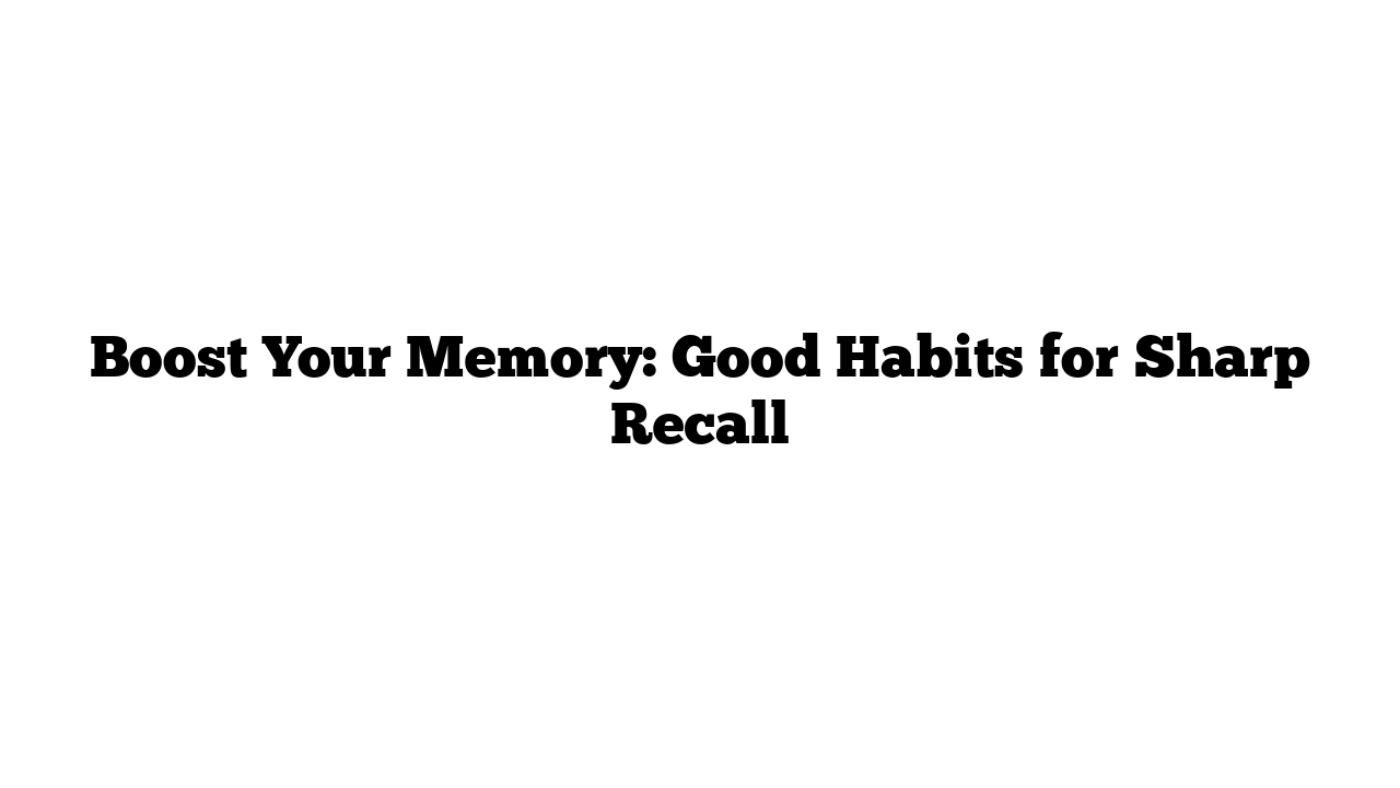 Boost Your Memory: Good Habits for Sharp Recall