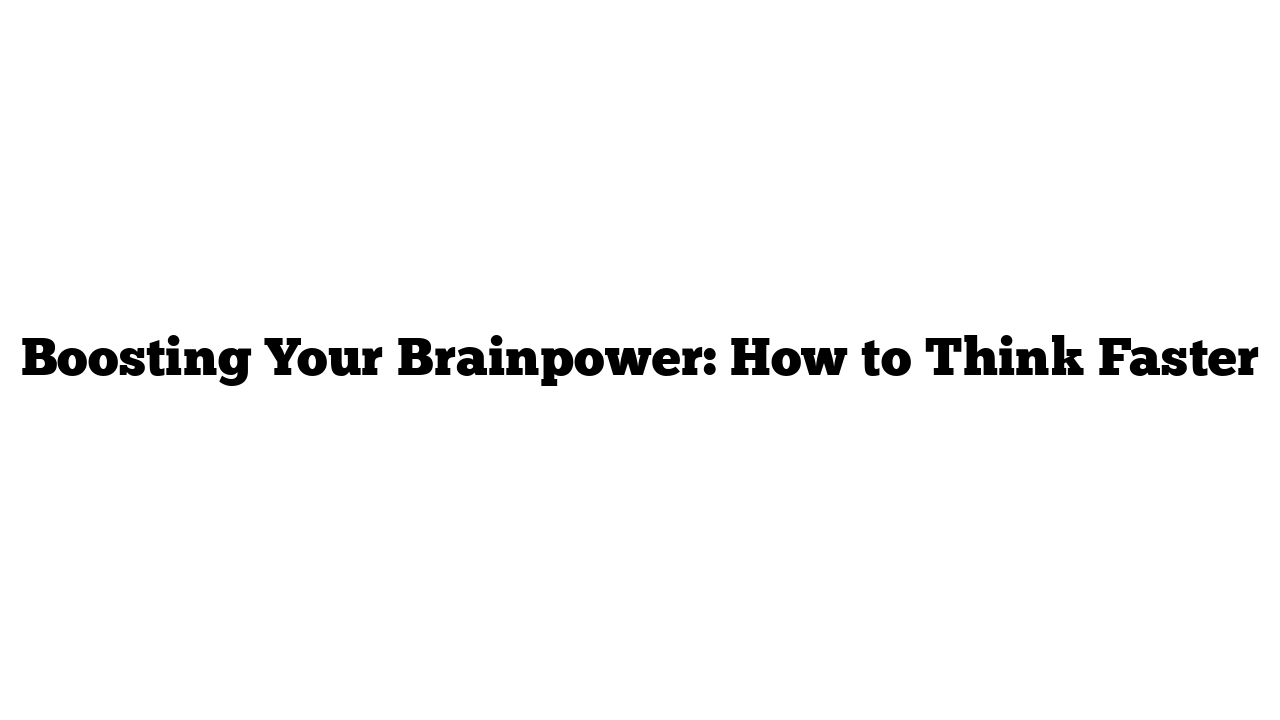 Boosting Your Brainpower: How to Think Faster