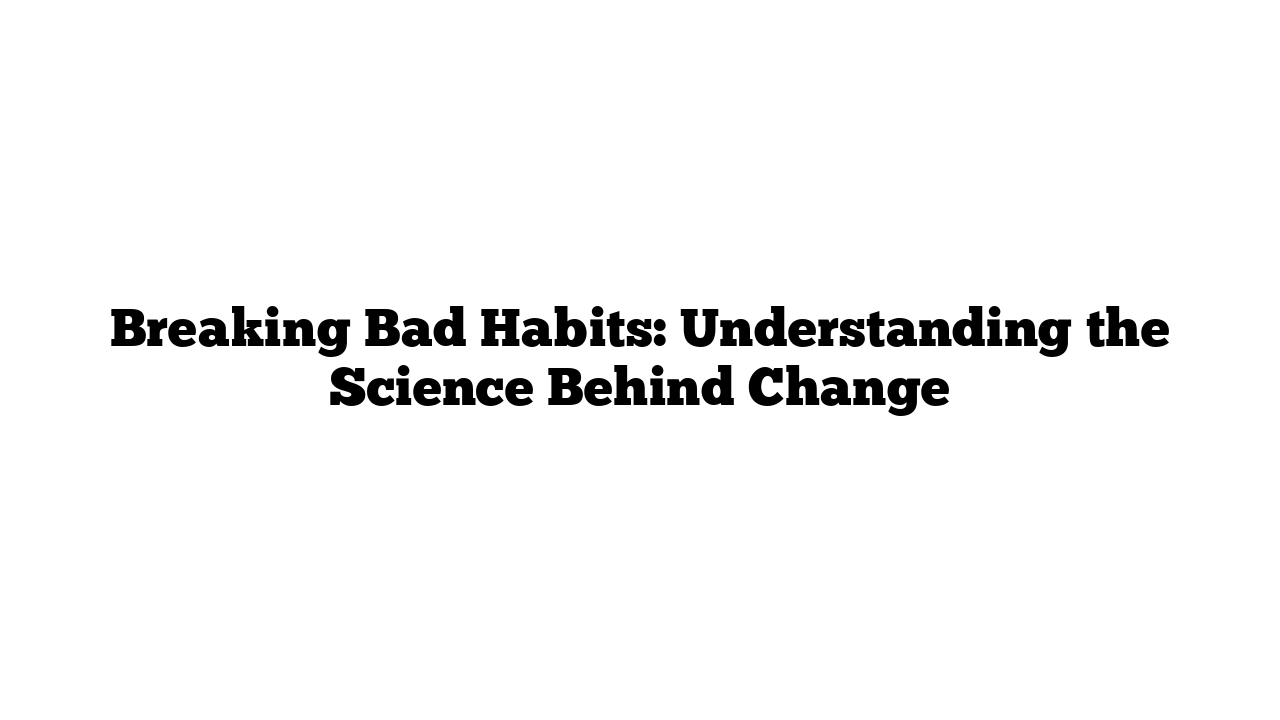 Breaking Bad Habits: Understanding the Science Behind Change