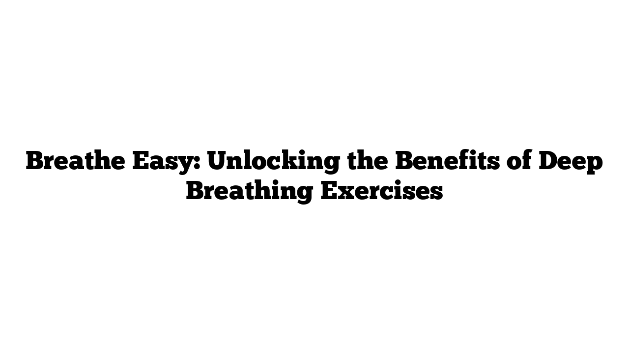 Breathe Easy: Unlocking the Benefits of Deep Breathing Exercises