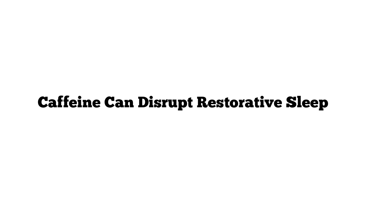 Caffeine Can Disrupt Restorative Sleep