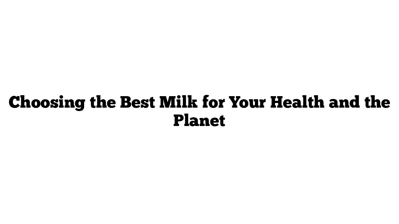 Choosing the Best Milk for Your Health and the Planet