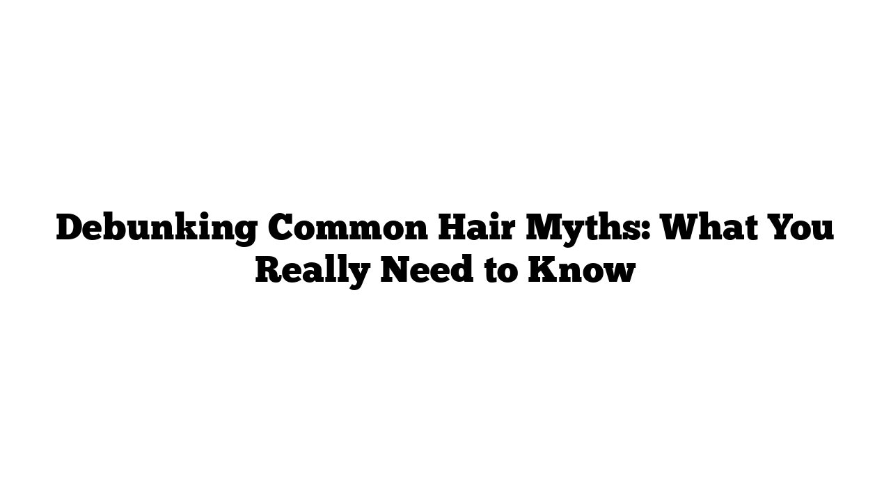 Debunking Common Hair Myths: What You Really Need to Know