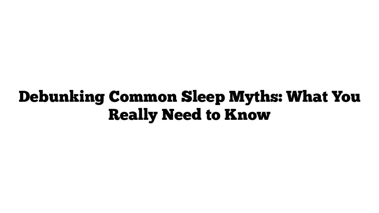 Debunking Common Sleep Myths: What You Really Need to Know