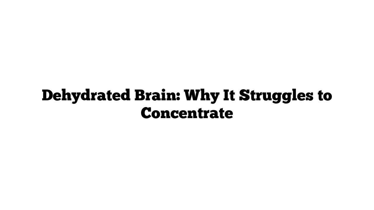 Dehydrated Brain: Why It Struggles to Concentrate