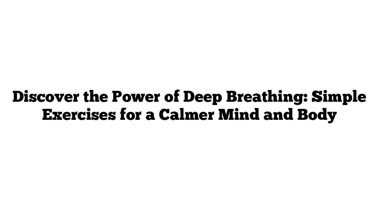 Discover the Power of Deep Breathing: Simple Exercises for a Calmer Mind and Body