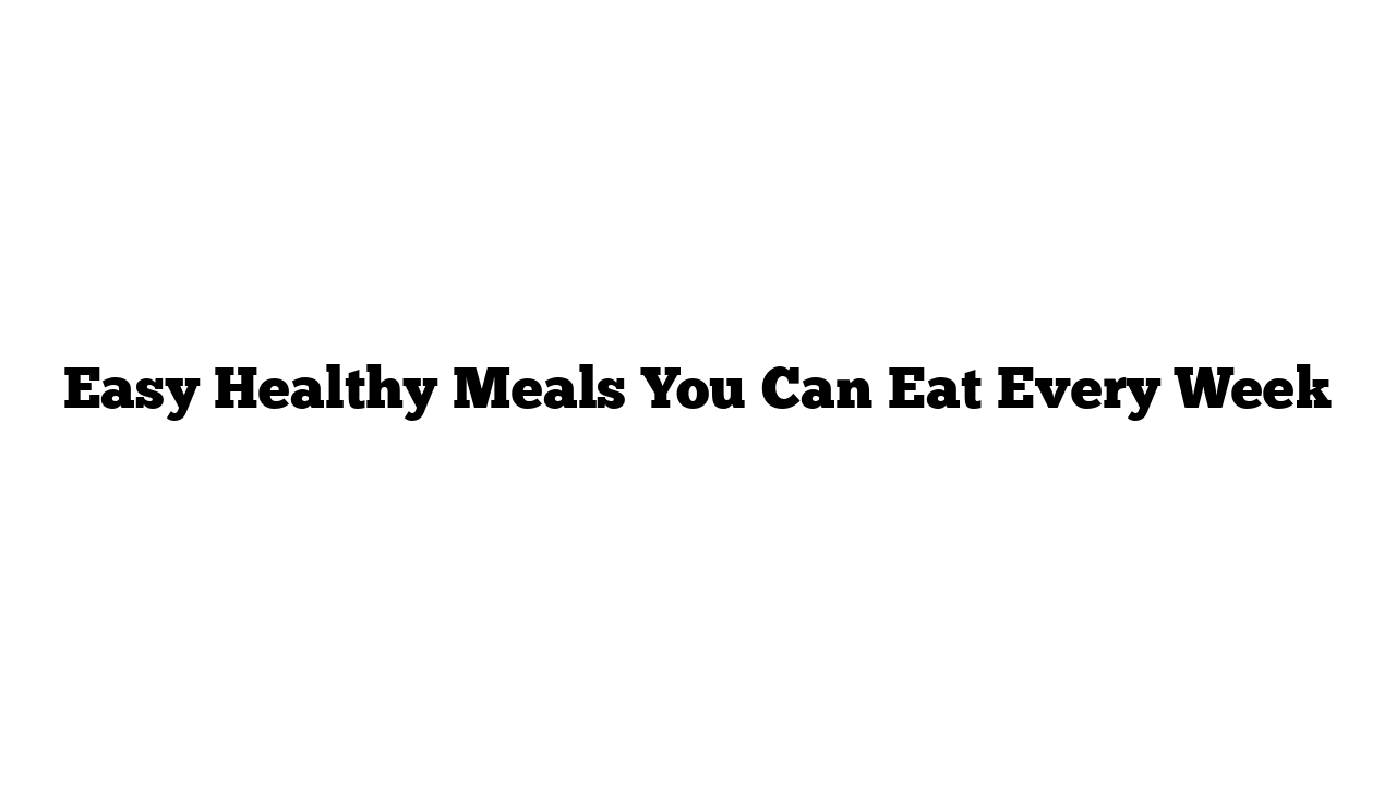 Easy Healthy Meals You Can Eat Every Week