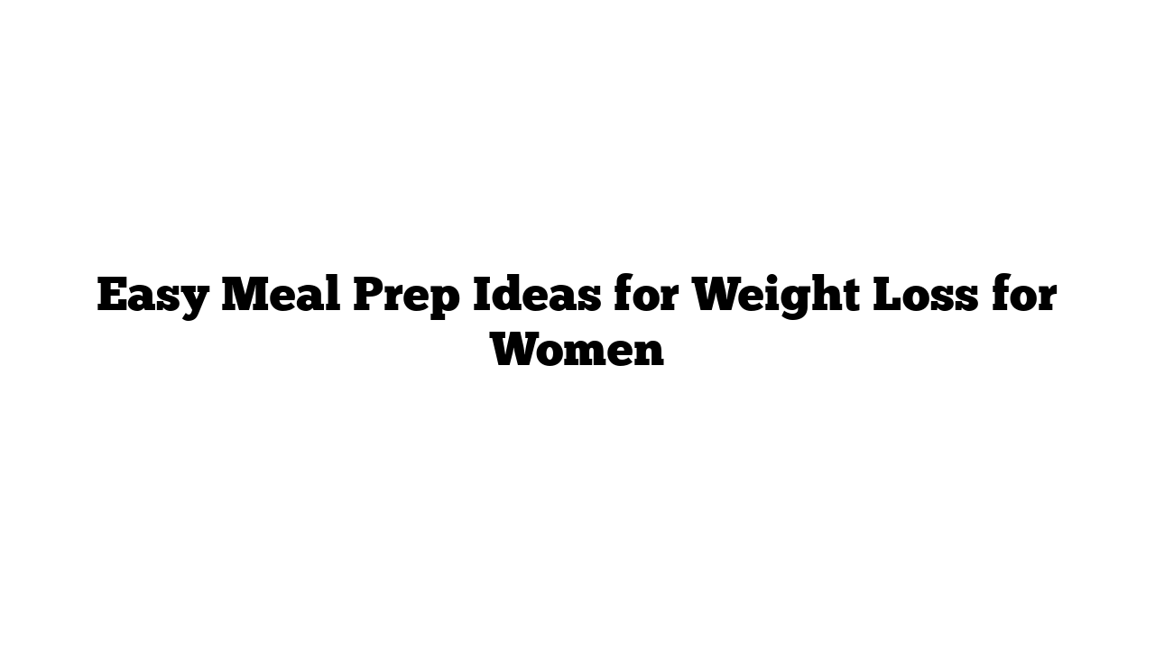 Easy Meal Prep Ideas for Weight Loss for Women