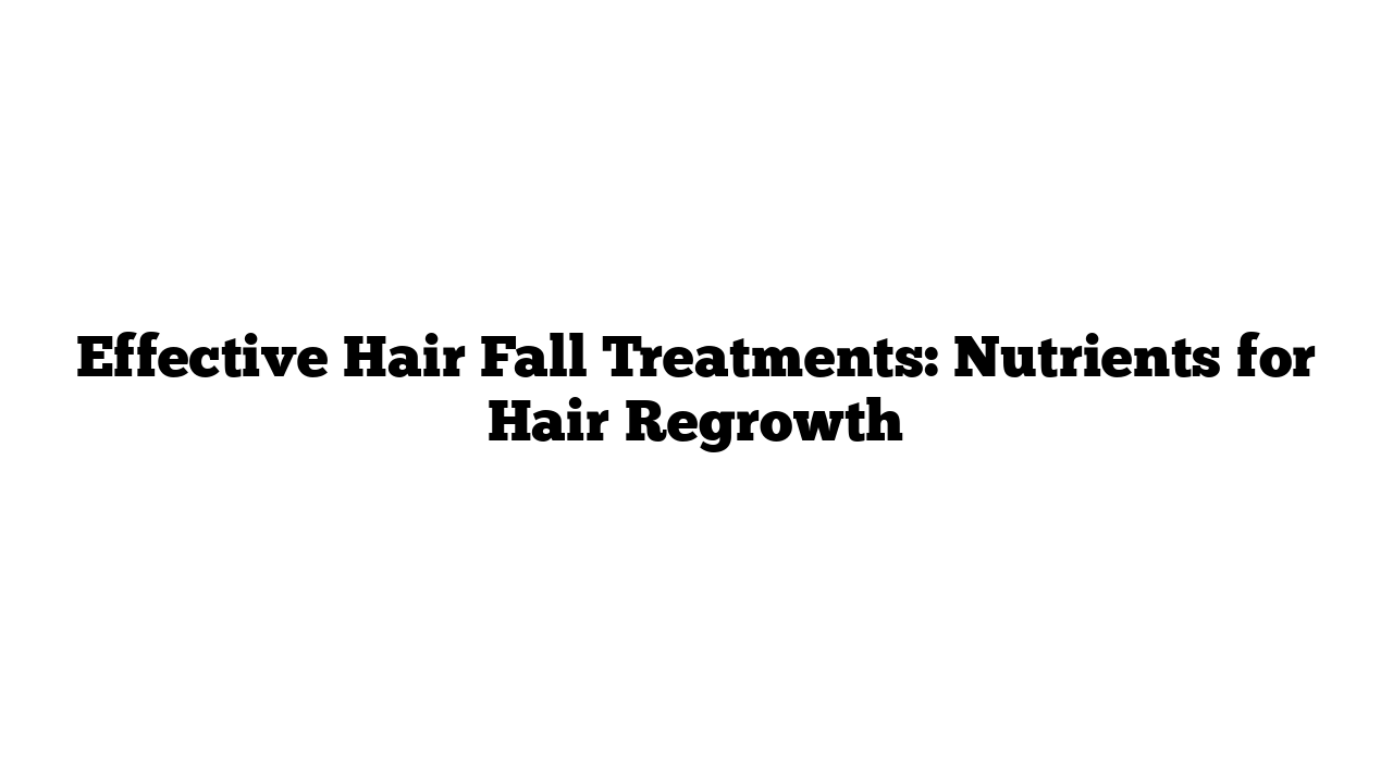 Effective Hair Fall Treatments: Nutrients for Hair Regrowth