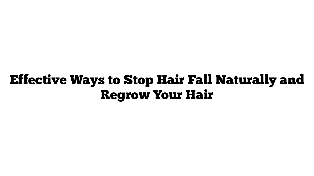 Effective Ways to Stop Hair Fall Naturally and Regrow Your Hair