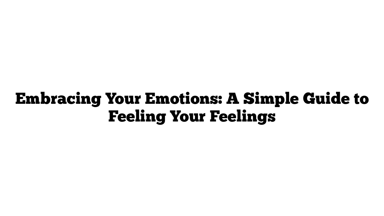 Embracing Your Emotions: A Simple Guide to Feeling Your Feelings