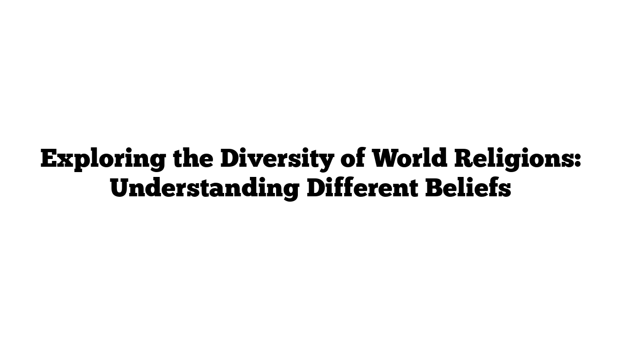 Exploring the Diversity of World Religions: Understanding Different Beliefs