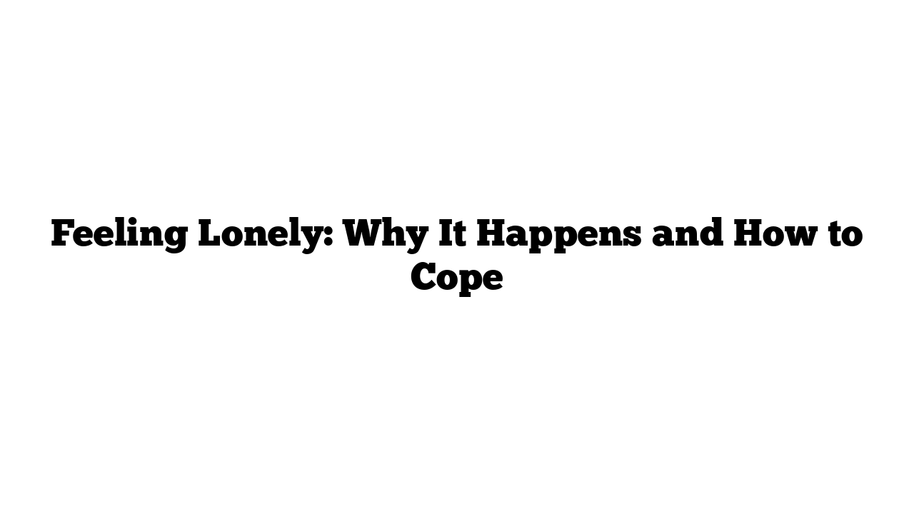 Feeling Lonely: Why It Happens and How to Cope