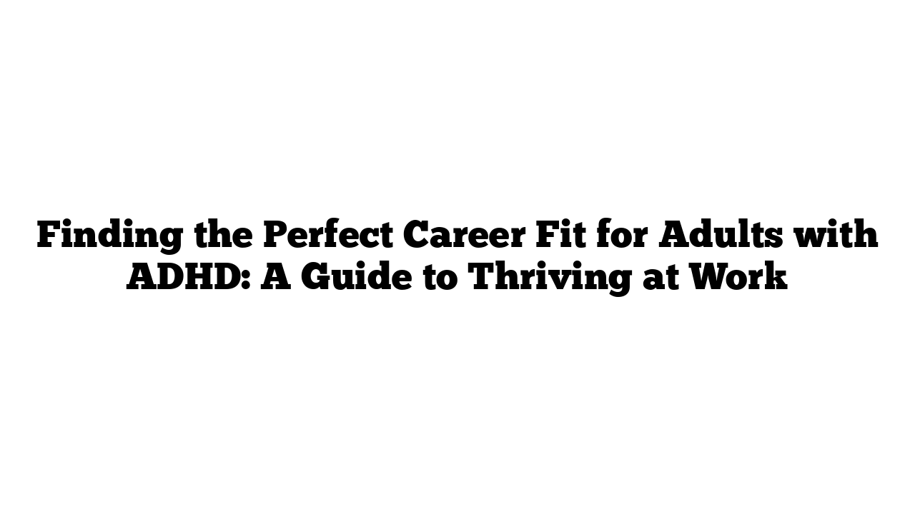 Finding the Perfect Career Fit for Adults with ADHD: A Guide to Thriving at Work