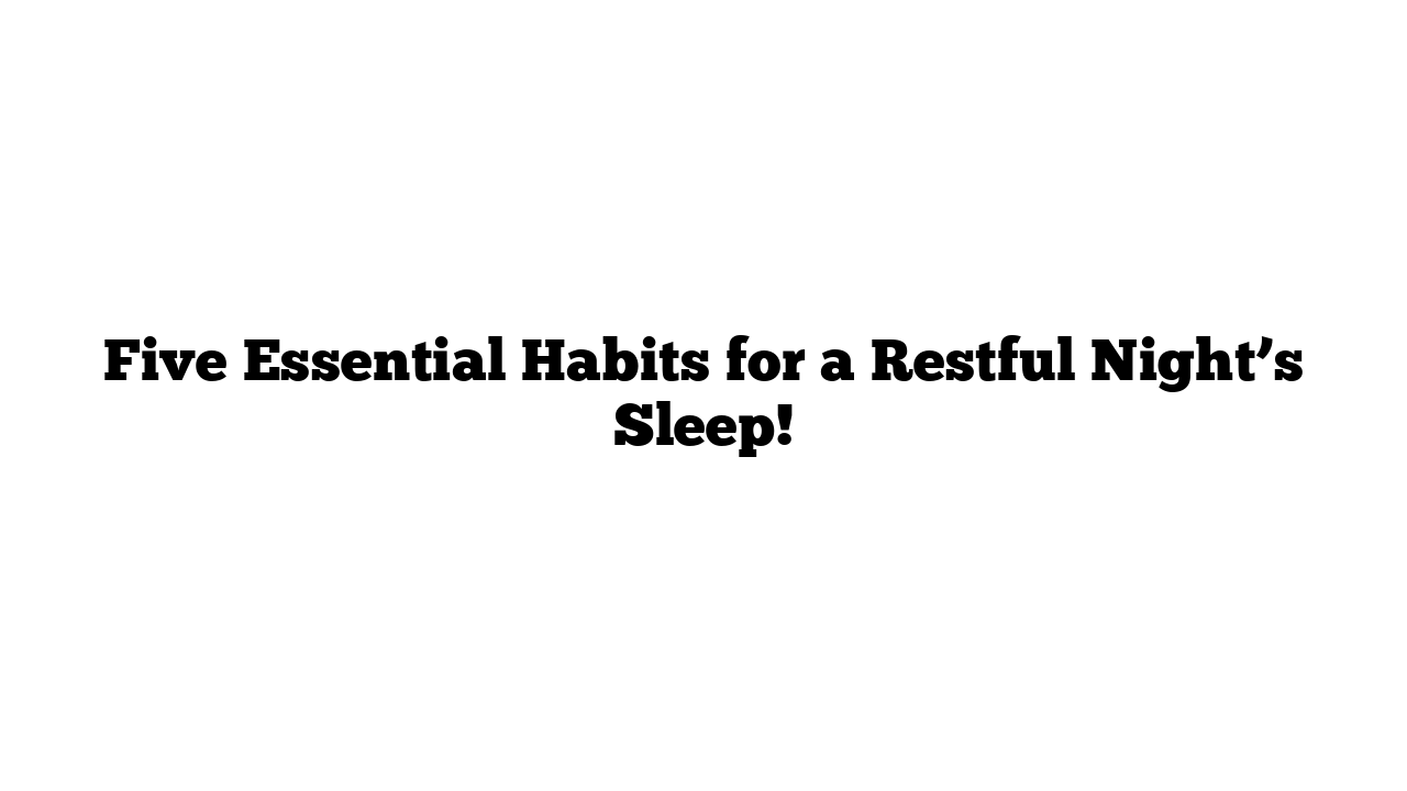 Five Essential Habits for a Restful Night’s Sleep!