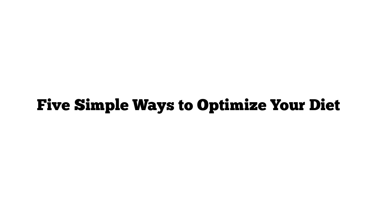 Five Simple Ways to Optimize Your Diet