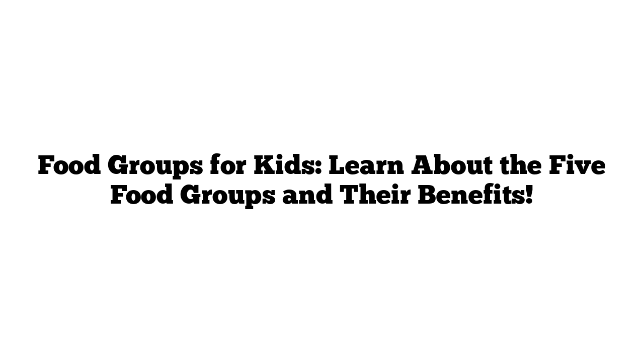 Food Groups for Kids: Learn About the Five Food Groups and Their Benefits!