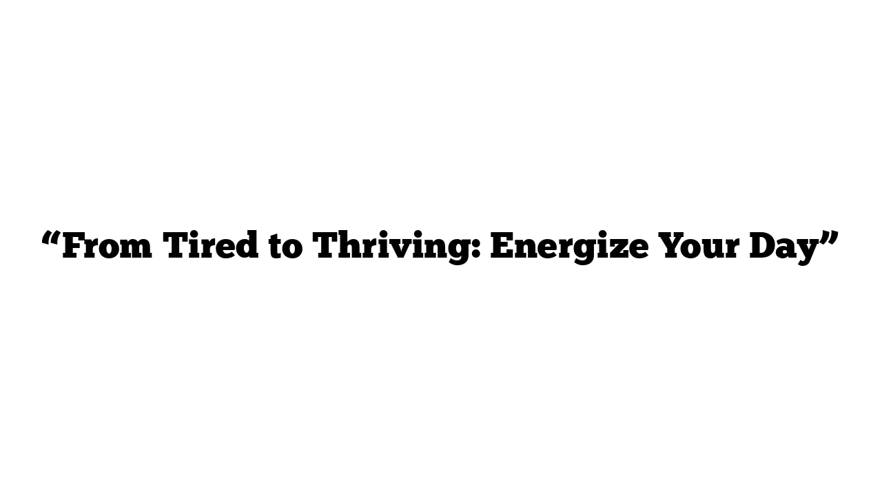 “From Tired to Thriving: Energize Your Day”