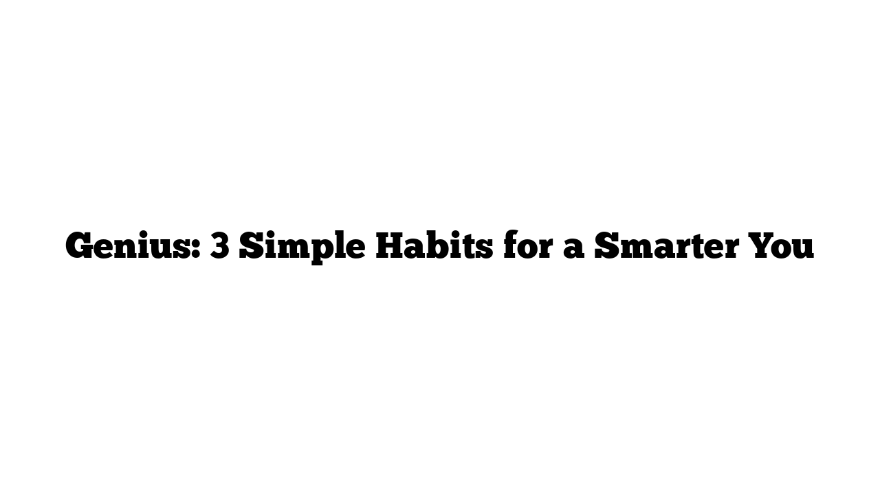 Genius: 3 Simple Habits for a Smarter You