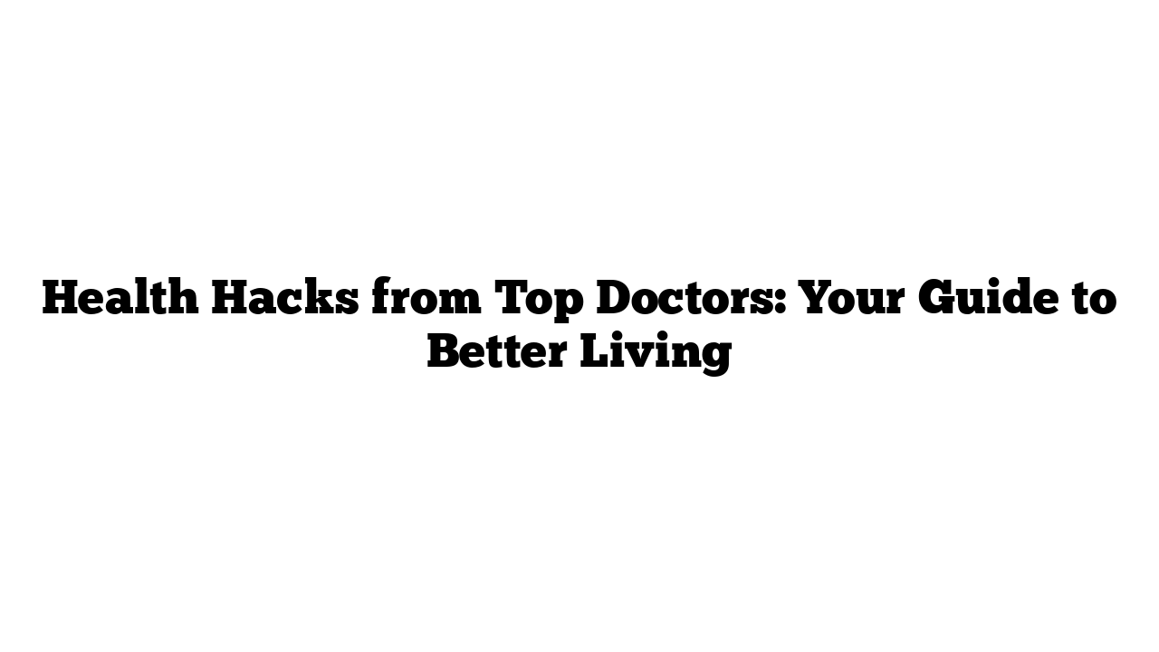 Health Hacks from Top Doctors: Your Guide to Better Living