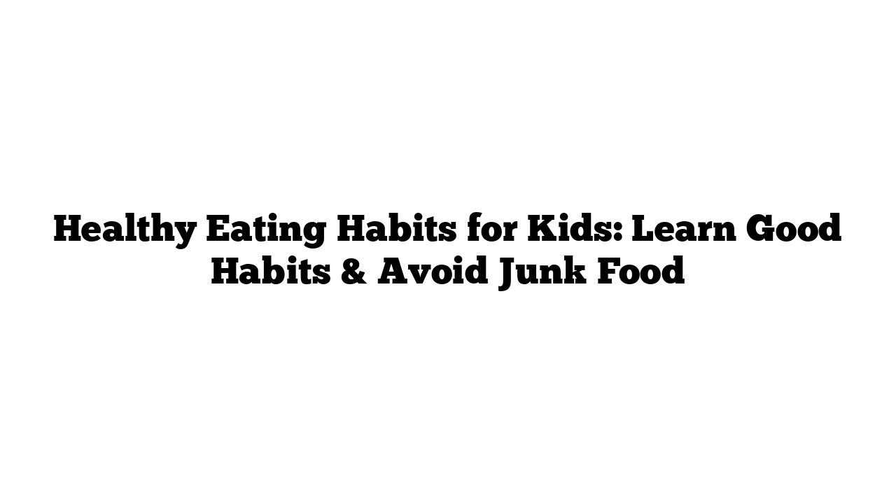 Healthy Eating Habits for Kids: Learn Good Habits & Avoid Junk Food