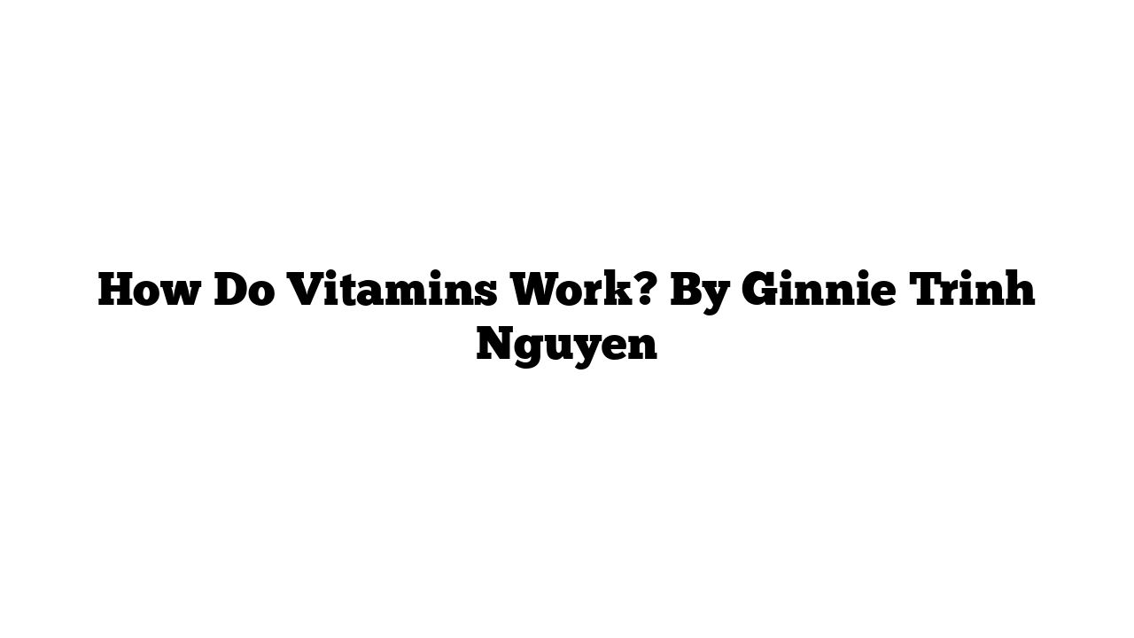 How Do Vitamins Work? By Ginnie Trinh Nguyen