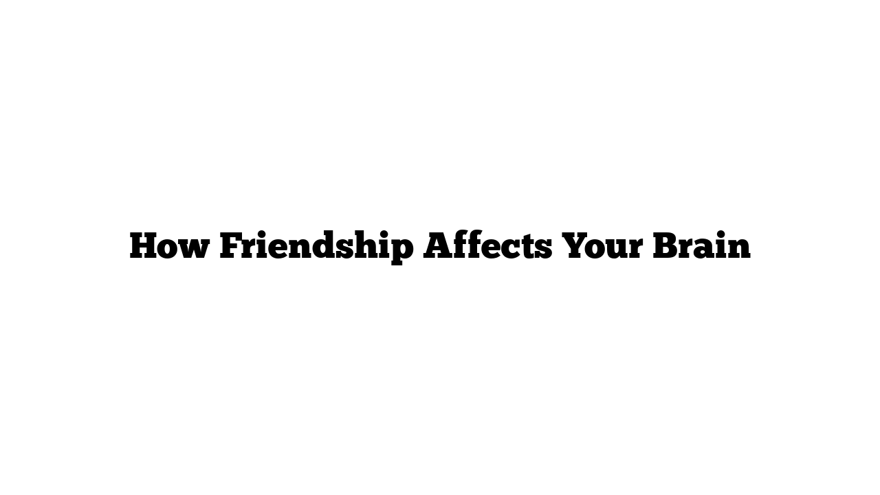 How Friendship Affects Your Brain