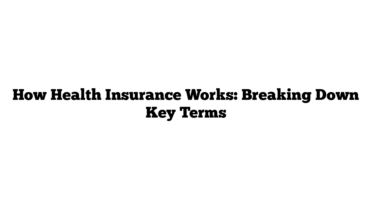 How Health Insurance Works: Breaking Down Key Terms